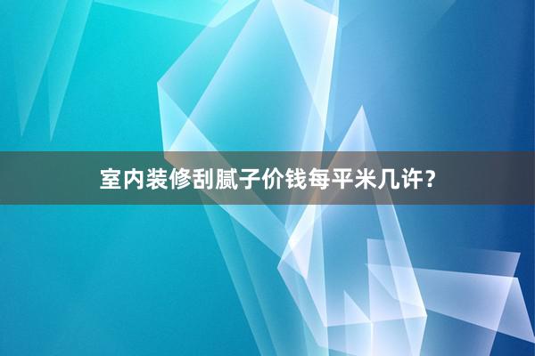 室内装修刮腻子价钱每平米几许？
