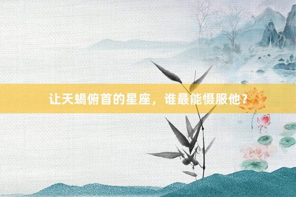 让天蝎俯首的星座，谁最能慑服他？