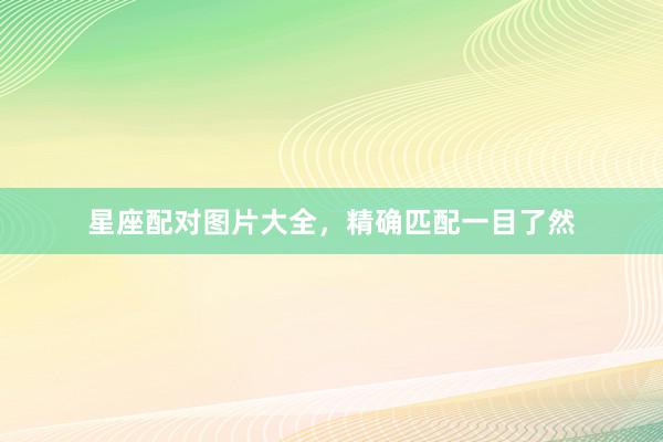 星座配对图片大全，精确匹配一目了然