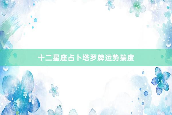 十二星座占卜塔罗牌运势揣度