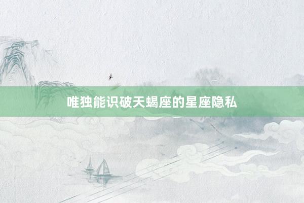 唯独能识破天蝎座的星座隐私