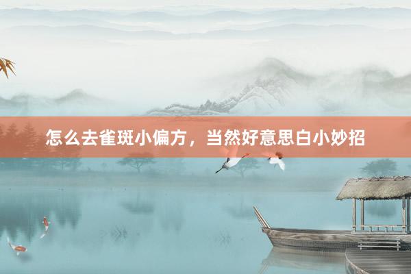 怎么去雀斑小偏方，当然好意思白小妙招