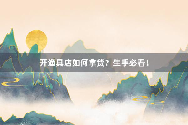 开渔具店如何拿货？生手必看！