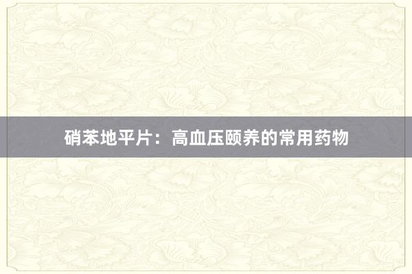 硝苯地平片：高血压颐养的常用药物