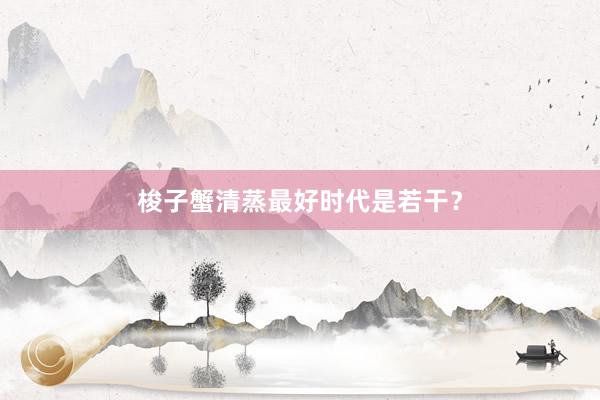 梭子蟹清蒸最好时代是若干？